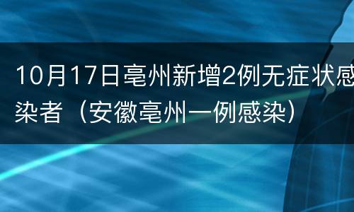 10月17日亳州新增2例无症状感染者（安徽亳州一例感染）