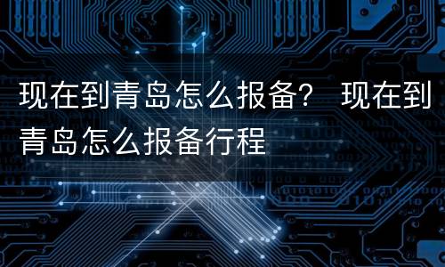 现在到青岛怎么报备？ 现在到青岛怎么报备行程