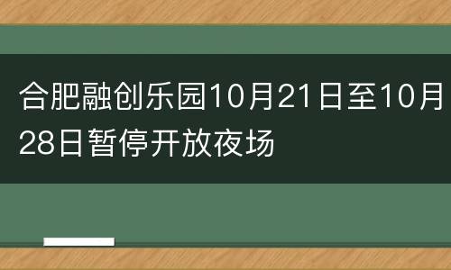 合肥融创乐园10月21日至10月28日暂停开放夜场