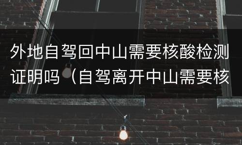 外地自驾回中山需要核酸检测证明吗（自驾离开中山需要核酸检测证明吗）