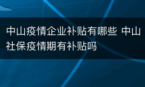中山疫情企业补贴有哪些 中山社保疫情期有补贴吗