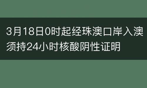 3月18日0时起经珠澳口岸入澳须持24小时核酸阴性证明