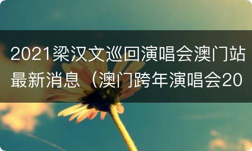 2021梁汉文巡回演唱会澳门站最新消息（澳门跨年演唱会2021）