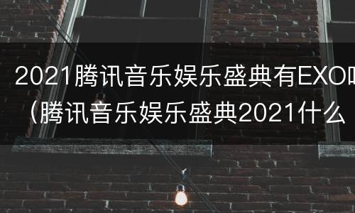 2021腾讯音乐娱乐盛典有EXO吗（腾讯音乐娱乐盛典2021什么时候开始）