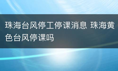 珠海台风停工停课消息 珠海黄色台风停课吗