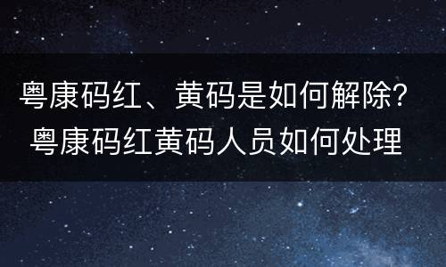 粤康码红、黄码是如何解除？ 粤康码红黄码人员如何处理