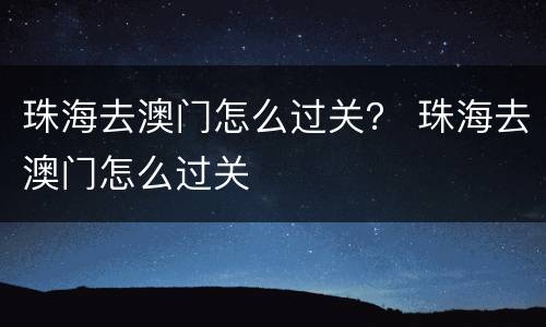 珠海去澳门怎么过关？ 珠海去澳门怎么过关