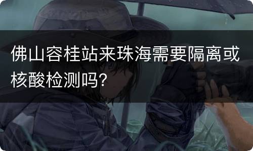 佛山容桂站来珠海需要隔离或核酸检测吗？