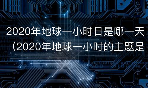 2020年地球一小时日是哪一天（2020年地球一小时的主题是什么）