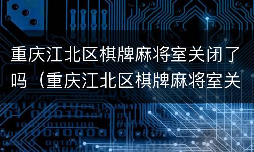 重庆江北区棋牌麻将室关闭了吗（重庆江北区棋牌麻将室关闭了吗今天）