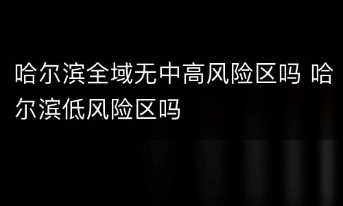 哈尔滨全域无中高风险区吗 哈尔滨低风险区吗
