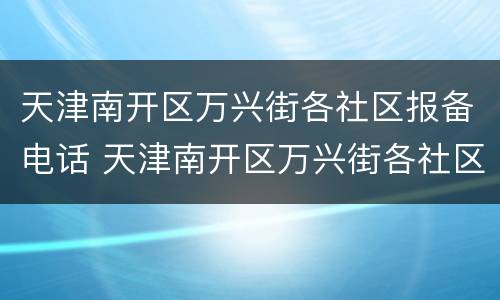 天津南开区万兴街各社区报备电话 天津南开区万兴街各社区报备电话号码