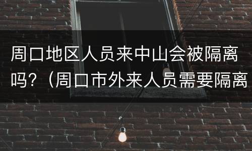周口地区人员来中山会被隔离吗?（周口市外来人员需要隔离吗）