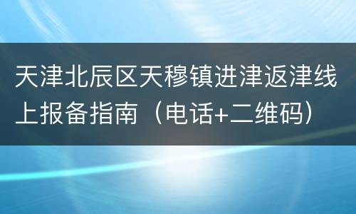 天津北辰区天穆镇进津返津线上报备指南（电话+二维码）