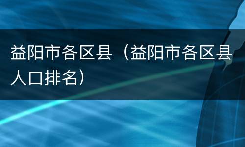 益阳市各区县（益阳市各区县人口排名）