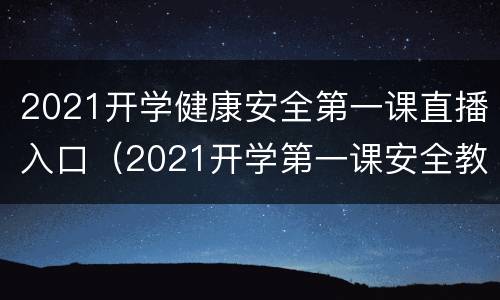 2021开学健康安全第一课直播入口（2021开学第一课安全教育直播）