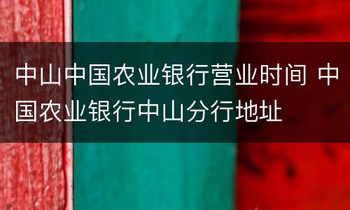 中山中国农业银行营业时间 中国农业银行中山分行地址
