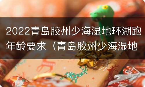 2022青岛胶州少海湿地环湖跑年龄要求（青岛胶州少海湿地公园）