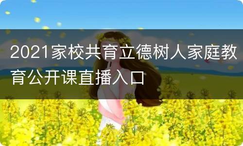 2021家校共育立德树人家庭教育公开课直播入口