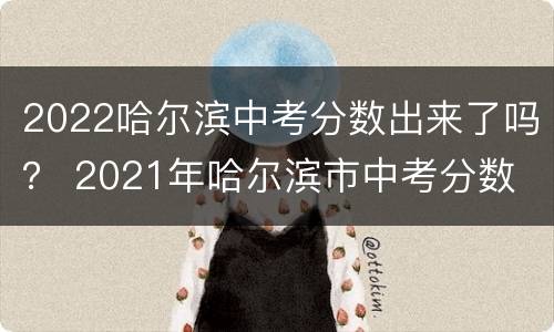 2022哈尔滨中考分数出来了吗？ 2021年哈尔滨市中考分数