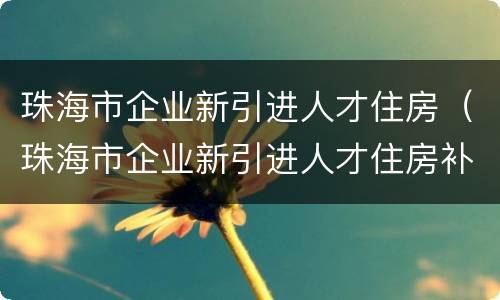 珠海市企业新引进人才住房（珠海市企业新引进人才住房补贴）