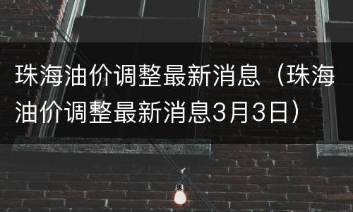 珠海油价调整最新消息（珠海油价调整最新消息3月3日）