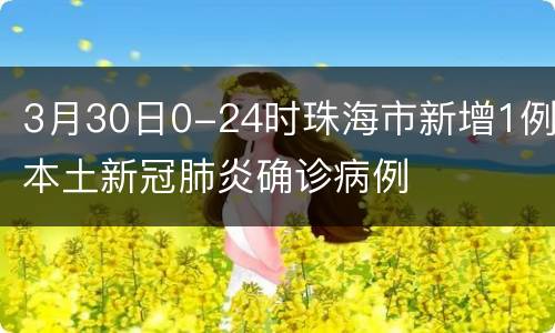 3月30日0-24时珠海市新增1例本土新冠肺炎确诊病例