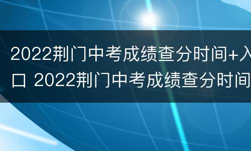 2022荆门中考成绩查分时间+入口 2022荆门中考成绩查分时间 入口公布