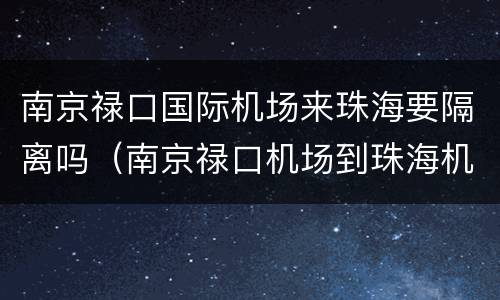 南京禄口国际机场来珠海要隔离吗（南京禄口机场到珠海机票查询）
