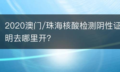 2020澳门/珠海核酸检测阴性证明去哪里开？