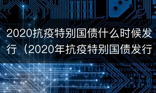 2020抗疫特别国债什么时候发行（2020年抗疫特别国债发行时间及利息一览表）