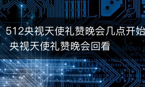 512央视天使礼赞晚会几点开始 央视天使礼赞晚会回看