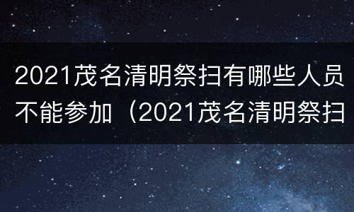 2021茂名清明祭扫有哪些人员不能参加（2021茂名清明祭扫有哪些人员不能参加活动）