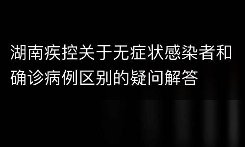 湖南疾控关于无症状感染者和确诊病例区别的疑问解答
