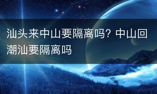 汕头来中山要隔离吗? 中山回潮汕要隔离吗