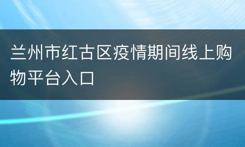 兰州市红古区疫情期间线上购物平台入口