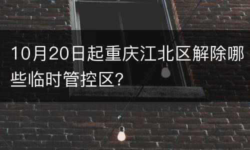 10月20日起重庆江北区解除哪些临时管控区？