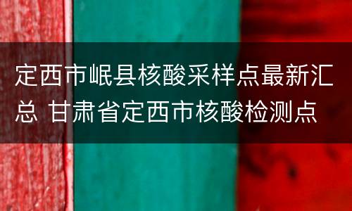 定西市岷县核酸采样点最新汇总 甘肃省定西市核酸检测点