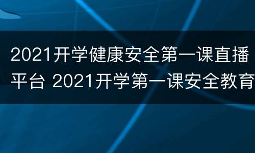 2021开学健康安全第一课直播平台 2021开学第一课安全教育直播
