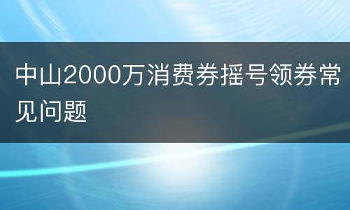 中山2000万消费券摇号领券常见问题