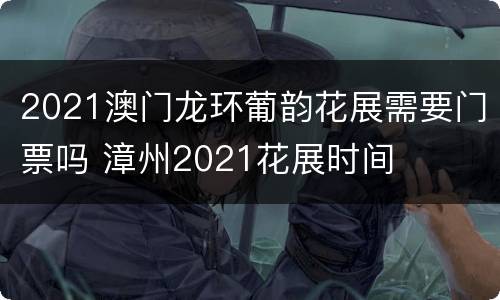 2021澳门龙环葡韵花展需要门票吗 漳州2021花展时间
