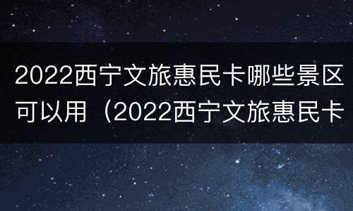 2022西宁文旅惠民卡哪些景区可以用（2022西宁文旅惠民卡哪些景区可以用呢）