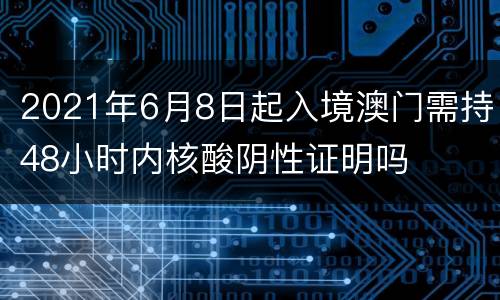 2021年6月8日起入境澳门需持48小时内核酸阴性证明吗