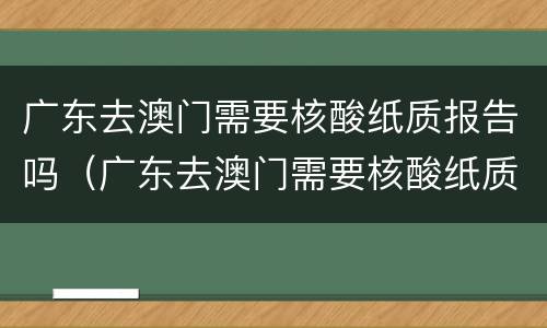 广东去澳门需要核酸纸质报告吗（广东去澳门需要核酸纸质报告吗）
