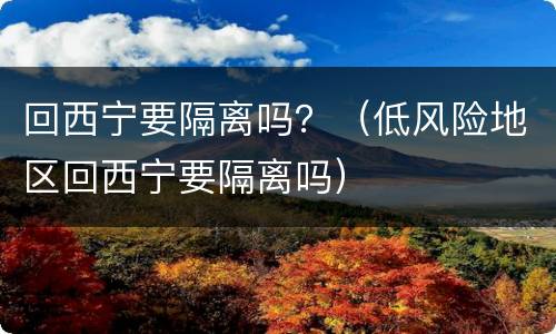 回西宁要隔离吗？（低风险地区回西宁要隔离吗）