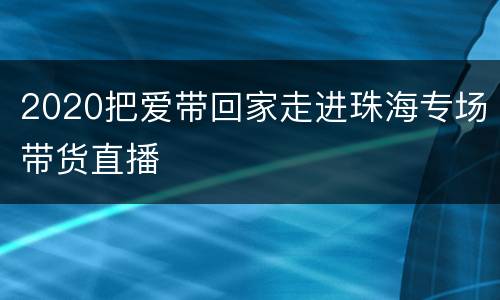 2020把爱带回家走进珠海专场带货直播