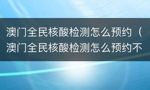 澳门全民核酸检测怎么预约（澳门全民核酸检测怎么预约不了）