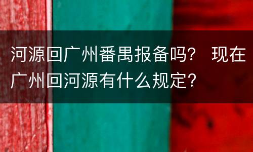河源回广州番禺报备吗？ 现在广州回河源有什么规定?