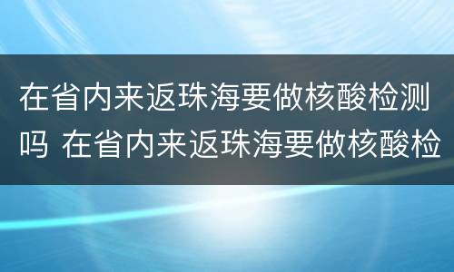 在省内来返珠海要做核酸检测吗 在省内来返珠海要做核酸检测吗最新