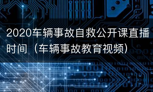 2020车辆事故自救公开课直播时间（车辆事故教育视频）